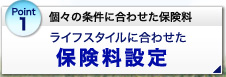 Point1 個々の条件に合わせた保険料 ライフスタイルに合わせた保険料設定