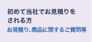 初めて当社でお見積りをされる方 お見積り、商品に関するご質問等