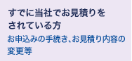 すでに当社でお見積りをされている方 お申込みの手続き、お見積り内容の変更等