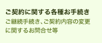 ご契約に関する各種お手続き ご継続手続き、ご契約内容の変更に関するお問合せ等