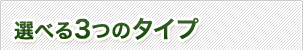 選べる3つのタイプ