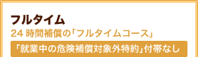 フルタイム 24時間補償の「フルタイムコース」「就業中の危険補償対象外特約」付帯なし