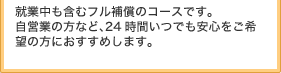 就業中も含むフル補償のコースです。自営業の方など、24時間いつでも安心をご希望の方におすすめします。