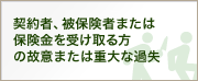 契約者、被保険者または保険金を受け取る方の故意または重大な過失