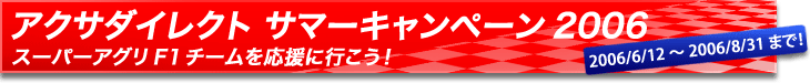 �A�N�T�_�C���N�g �T�}�[�L�����y�[��2006�X�[�p�[ �A�O�� F1�`�[���������ɍs�����I�@2006/6/12�`2006/8/31�܂ŁI