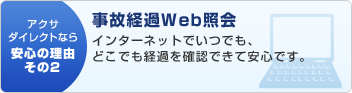 アクサダイレクトなら安心の理由その2:事故通過Web照会 インターネットでいつでも、どこでも経過を確認できて安心です。