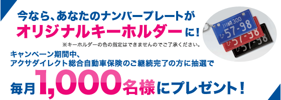 今なら、あなたのナンバープレートが オリジナルキーホルダーに! ※キーホルダーの色の指定はできませんのでご了承ください。 キャンペーン期間中、 アクサダイレクト総合自動車保険のご継続完了の方に抽選で 毎月1,000名様にプレゼント!