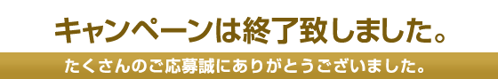 キャンペーンは終了致しました。 たくさんのご応募誠にありがとうございました。