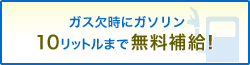 ガス欠時にガソリン10リットルまで無料補給!