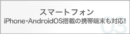 スマートフォン iPhone・AndroidOS搭載の携帯端末も対応!