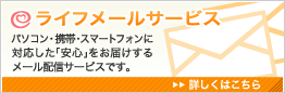 ライフメールサービスパソコン・携帯・スマートフォンに対応した「安心」をお届けするメール配信サービスです。 詳しくはこちら