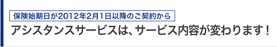 保険始期日が2012年2月1日以降のご契約から アシスタンスサービスは、サービス内容が変わります!