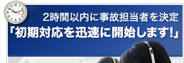 2時間以内に事故担当者を決定「初期対応を迅速に開始します!」