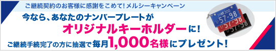 ご継続契約のお客様に感謝をこめて!メルシーキャンペーン 今なら、あなたのナンバープレートが オリジナルキーホルダーに! ご継続手続完了の方に抽選で毎月1,000名様にプレゼント!