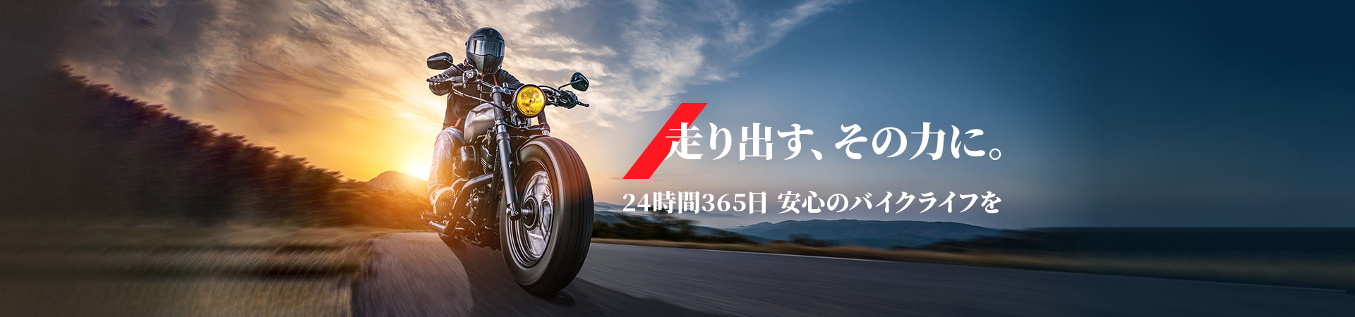 走り出す、その力に。24時間365日 安心のバイクライフを