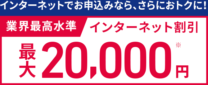インターネットでお申込みなら、さらにおトクに!インターネット割引 最大20,000円※