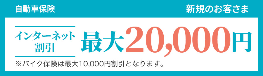 自動車保険 新規のお客さま インターネット割引 最大20,000円 ※バイク保険は最大10,000円割引となります。