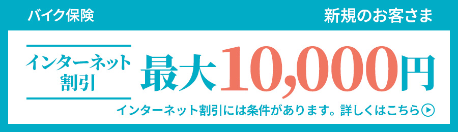 バイク保険 新規のお客さま インターネット割引 最大10,000円 インターネット割引には条件があります。詳しくはこちら