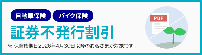 自動車保険 バイク保険  証券不発行割引 ※ 保険始期日2026年4月30日以降のお客さまが対象です。