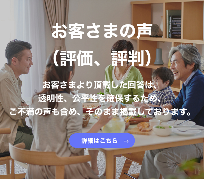 お客さまの声（評価、評判） お客さまより頂戴した回答は、透明性、公平性を確保するため、ご不満の声も含め、そのまま掲載しております。 詳細はこちら