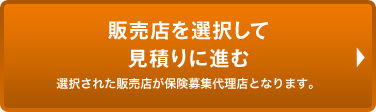 販売店を選択して見積りに進む 選択された販売店が保険募集代理店となります。