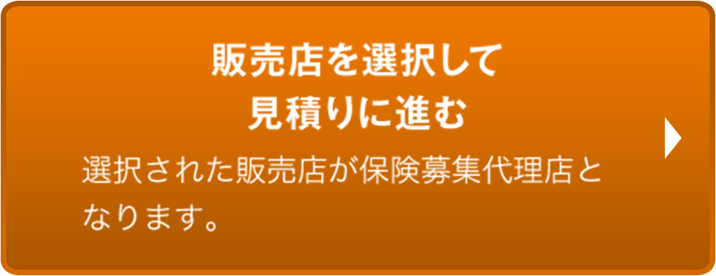 販売店を選択して見積りに進む 選択された販売店が保険募集代理店となります。