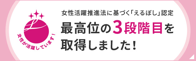 女性活躍推進法に基づく「えるぼし」認定 最高位の3段階目を取得しました！