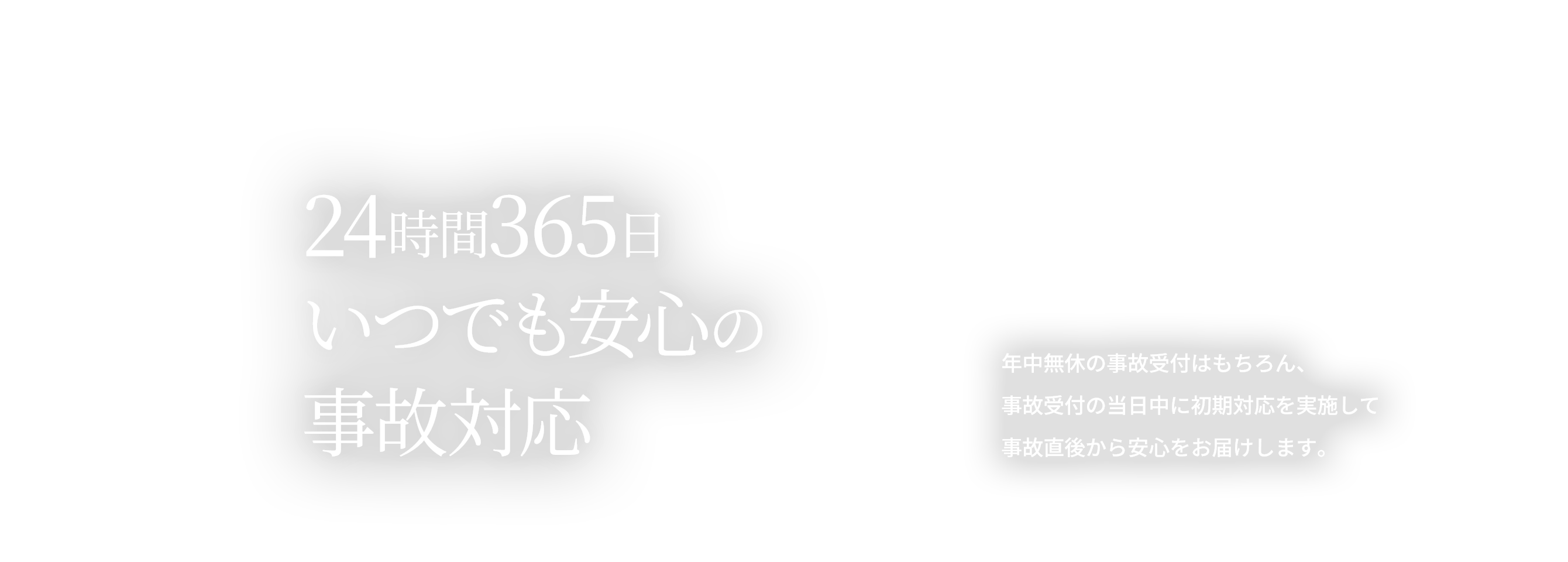24時間365日いつでも安心の事故対応。年中無休の事故受付はもちろん、事故受付の当日中に初期対応を実施して事故直後から安心をお届けします。