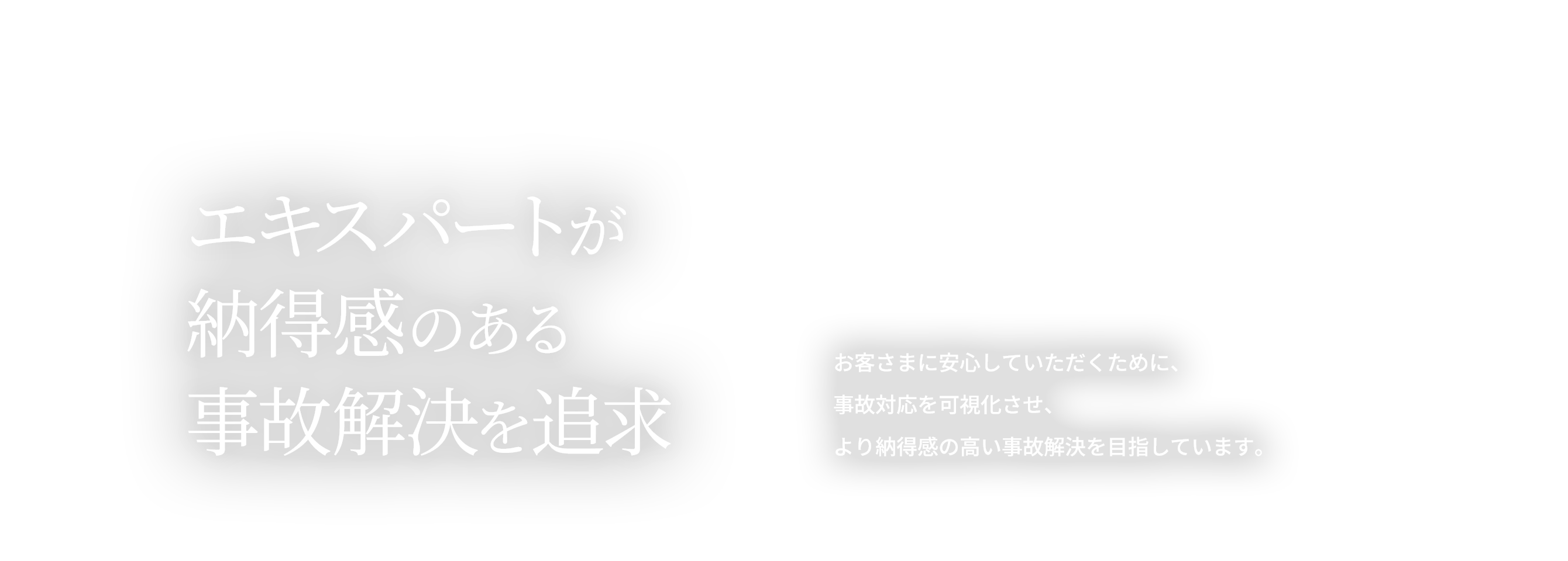 エキスパートが納得感のある事故解決を追求。お客さまに安心していただくために、事故対応を可視化させ、より納得感の高い事故解決を目指しています。