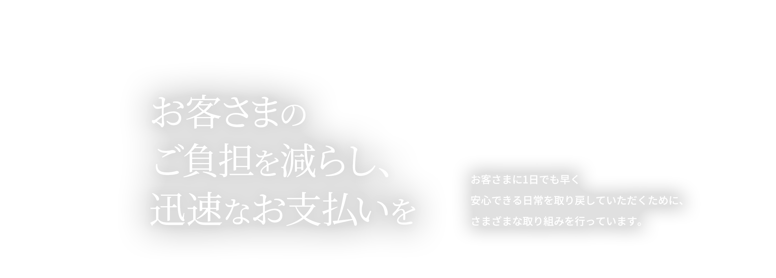 お客さまのご負担を減らし、迅速なお支払いを。お客さまに1日でも早く安心できる日常を取り戻していただくために、さまざまな取り組みを行っています。