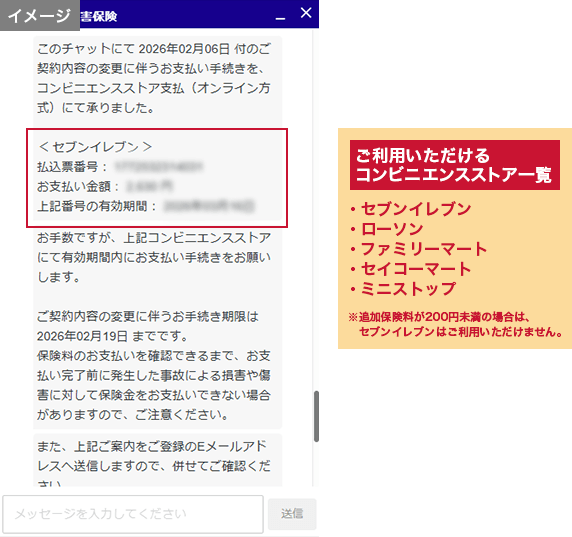 ご利用いただけるコンビニエンスストア一覧、セブンイレブン・ローソン・ファミリーマート・セイコーマート・ミニストップ　※追加保険料が200円未満の場合は、セブンイレブンはご利用いただけません。
