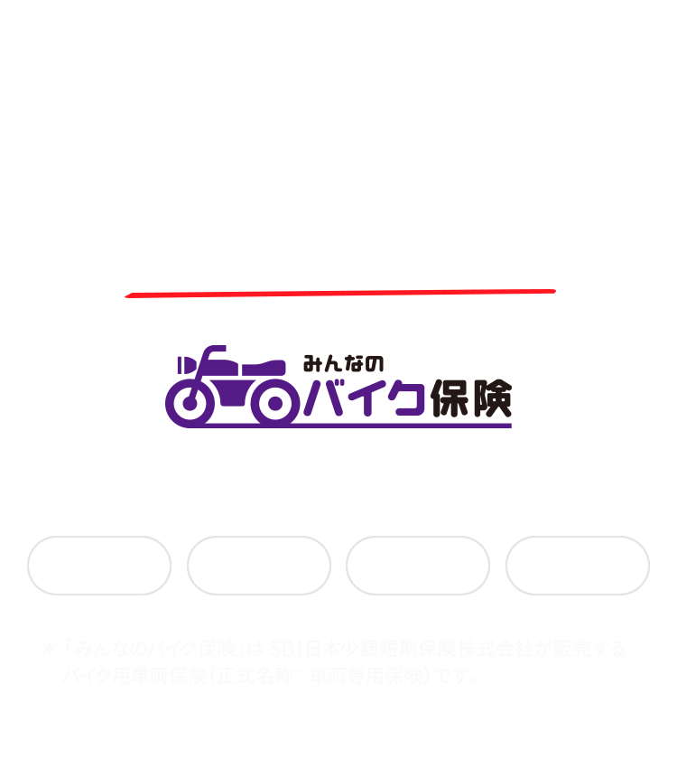 バイクの「車両破損」と「盗難」どちらも安心補償 みんなのバイク保険 4つの安心でお客さまのバイクライフを守ります。全損補償 半損補償 盗難補償 水災補償 ＊「みんなのバイク保険」はSBI日本少額短期保険株式会社が販売するバイク用車両保険（正式名称：車両専用保険）です。