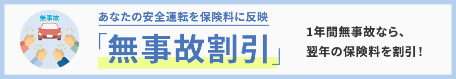 あなたの安全運転を保険料に反映 「無事故割引」 1年間無事故なら、翌年の保険料を割引!