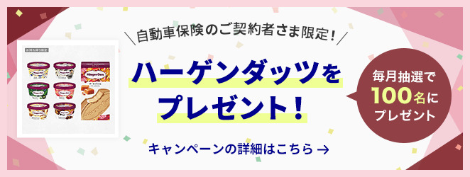 自動車保険のご契約者さま限定！ ハーゲンダッツをプレゼント！ 毎月抽選で100名にプレゼント キャンペーンの詳細はこちら