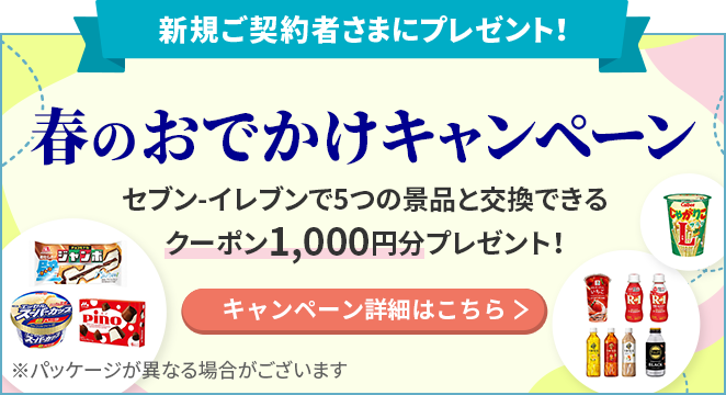 新規ご契約者さまにプレゼント！ 春のおでかけキャンペーン セブン-イレブンで5つの景品と交換できるクーポン1,000円分プレゼント！ ※パッケージが異なる場合がございます キャンペーン詳細はこちら