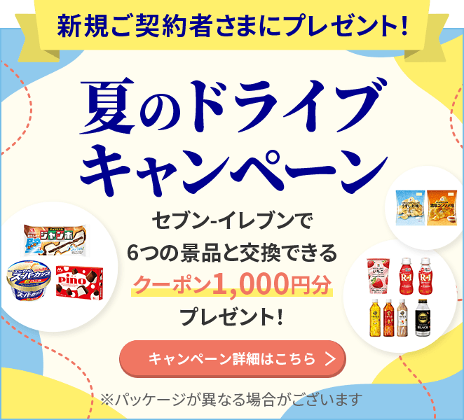 新規ご契約者さまにプレゼント！ 夏のドライブキャンペーン セブン-イレブンで6つの景品と交換できるクーポン1,000円分プレゼント！ ※パッケージが異なる場合がございます キャンペーン詳細はこちら