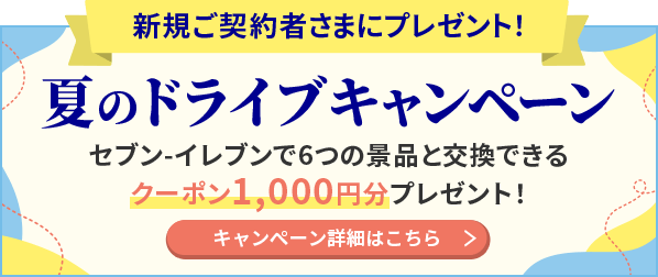 新規ご契約者さまにプレゼント! 夏のドライブキャンペーン セブン‐イレブンで6つの景品と交換できるクーポン1,000円分プレゼント! キャンペーン詳細はこちら