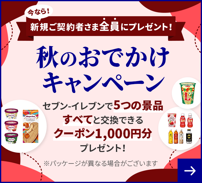 今なら！新規ご契約者さま全員にプレゼント！ 秋のおでかけキャンペーン セブン-イレブンで5つの景品すべてと交換できるクーポン1,000円分プレゼント！ ※パッケージが異なる場合がございます