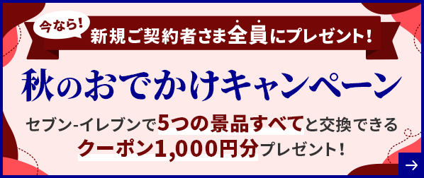 今なら！新規ご契約者さま全員にプレゼント！ 秋のおでかけキャンペーン セブン-イレブンで5つの景品すべてと交換できるクーポン1,000円分プレゼント！
