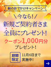 秋のおでかけキャンペーン 今なら!新規ご契約者さま全員にプレゼント! クーポン1,000円分プレゼント! 期間限定 11月6日まで実施中！