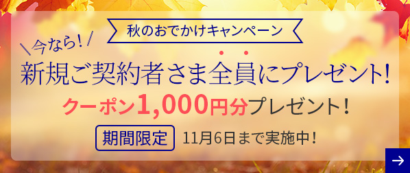 秋のおでかけキャンペーン 今なら!新規ご契約者さま全員にプレゼント! クーポン1,000円分プレゼント! 期間限定 11月6日まで実施中！