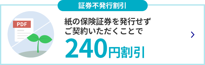 証券不発行割引 紙の保険証券を発行せずご契約いただくことで 240円割引