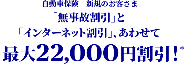 自動車保険　新規のお客さま 「無事故割引」と「インターネット割引」、あわせて最大22,000円割引！＊