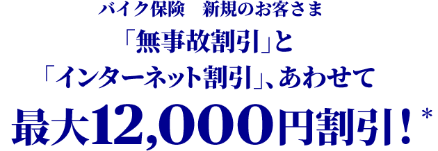 バイク保険　新規のお客さま 「無事故割引」と「インターネット割引」、あわせて最大12,000円割引！＊