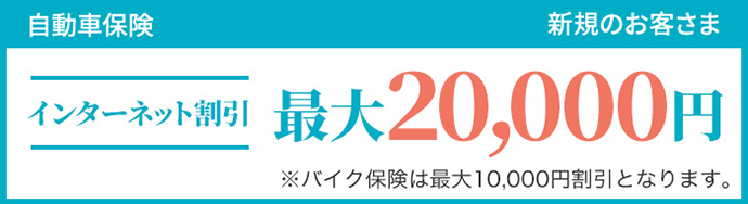 自動車保険 新規のお客さま インターネット割引 最大20,000円 ※バイク保険は最大10,000円割引となります。