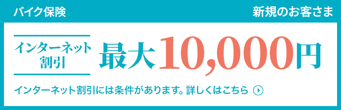 バイク保険 新規のお客さま インターネット割引 最大10,000円 インターネット割引には条件があります。詳しくはこちら