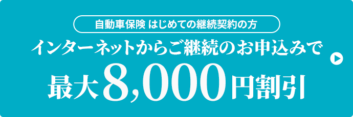 自動車保険 はじめての継続契約の方 インターネットからご継続のお申込みで最大8,000円割引