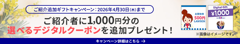 ご紹介追加ギフトキャンペーン：2026年4月30日（木）まで ご紹介者に1,000円分の選べるデジタルクーポンを追加プレゼント！キャンペーン詳細はこちら ※画像はイメージです。