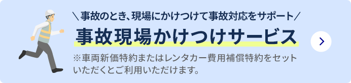 事故のとき、現場にかけつけて事故対応をサポート 事故現場かけつけサービス※車両新価特約またはレンタカー費用補償特約をセットいただくとご利用いただけます。詳しくはこちら