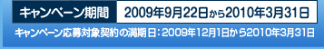 �L�����y�[�����ԁ@2009�N9��22������2010�N3��31���@�L�����y�[������Ώی_��̖������F2009�N12��1������2010�N3��31��